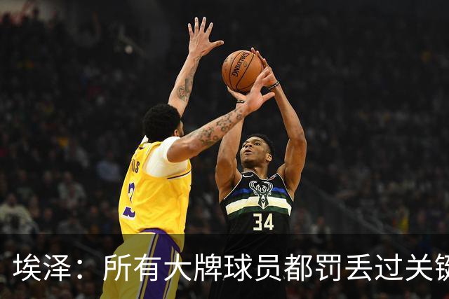 埃泽：所有大牌球员都罚丢过关键点球 关键是要有坚持下去的心态